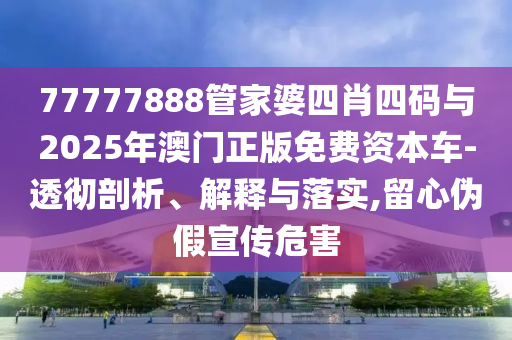 77777888管家婆四肖四碼與2025年澳門正版免費資本車-透徹剖析、解釋與落實,留心偽假宣傳危害